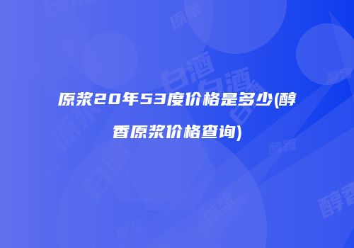 原浆20年53度价格是多少(醇香原浆价格查询)