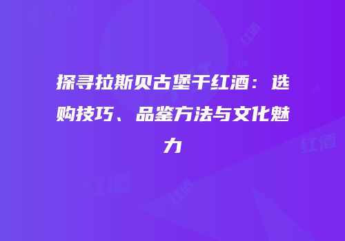 探寻拉斯贝古堡干红酒：选购技巧、品鉴方法与文化魅力