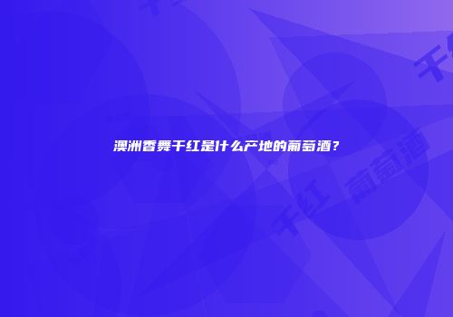 澳洲香舞干红是什么产地的葡萄酒？