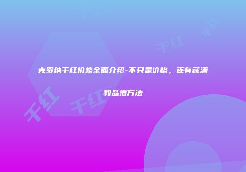 克罗纳干红价格全面介绍-不只是价格，还有藏酒和品酒方法