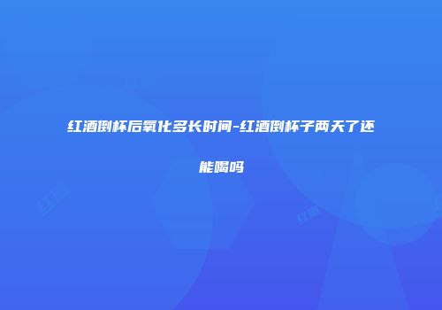 红酒倒杯后氧化多长时间-红酒倒杯子两天了还能喝吗