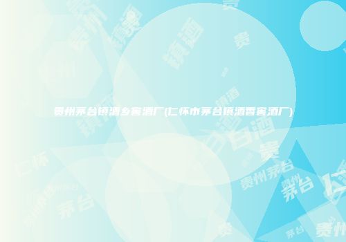 贵州茅台镇酒乡窖酒厂(仁怀市茅台镇酒香窖酒厂)