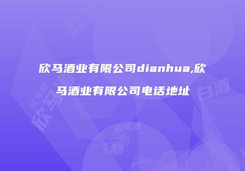 欣马酒业有限公司dianhua,欣马酒业有限公司电话地址