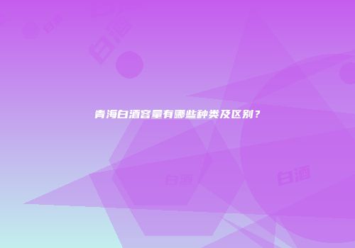青海白酒容量有哪些种类及区别？