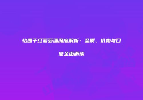怡园干红葡萄酒深度解析：品质、价格与口感全面解读