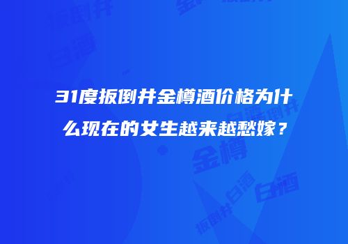 31度扳倒井金樽酒价格为什么现在的女生越来越愁嫁？