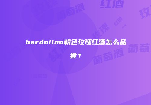 bardolino粉色玫瑰红酒怎么品尝？