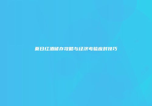 夏日红酒储存攻略与经济考验应对技巧