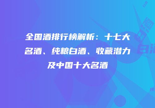全国酒排行榜解析：十七大名酒、纯粮白酒、收藏潜力及中国十大名酒