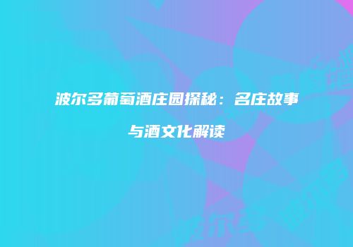 波尔多葡萄酒庄园探秘：名庄故事与酒文化解读