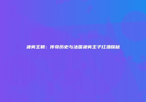 波旁王朝：传奇历史与法国波旁王子红酒探秘