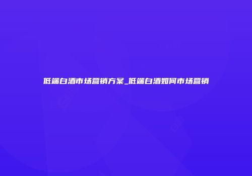 低端白酒市场营销方案_低端白酒如何市场营销