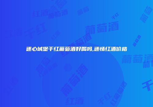 迷心城堡干红葡萄酒好喝吗,迷情红酒价格