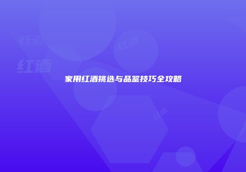 家用红酒挑选与品鉴技巧全攻略