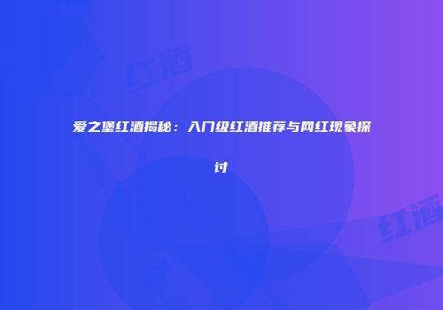 爱之堡红酒揭秘：入门级红酒推荐与网红现象探讨