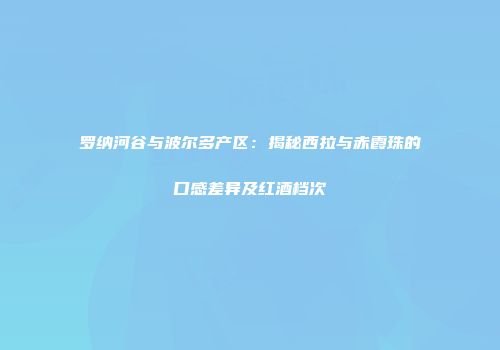 罗纳河谷与波尔多产区：揭秘西拉与赤霞珠的口感差异及红酒档次