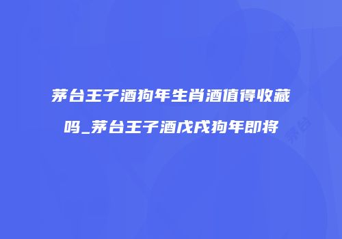 茅台王子酒狗年生肖酒值得收藏吗_茅台王子酒戊戌狗年即将