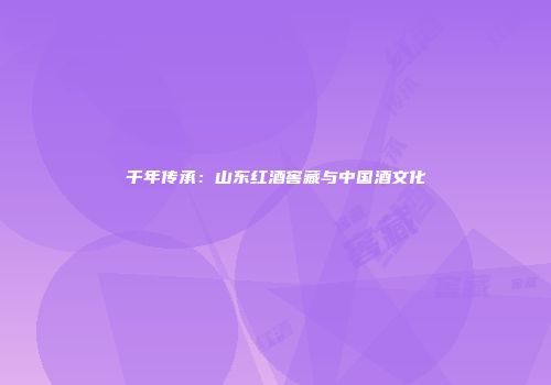千年传承：山东红酒窖藏与中国酒文化