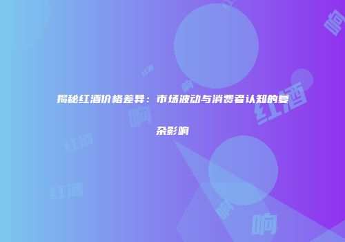 揭秘红酒价格差异：市场波动与消费者认知的复杂影响