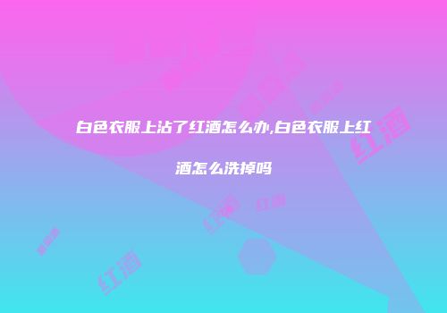 白色衣服上沾了红酒怎么办,白色衣服上红酒怎么洗掉吗