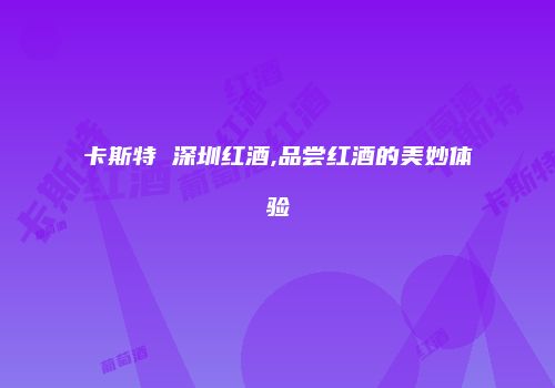 卡斯特 深圳红酒,品尝红酒的美妙体验