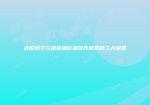 吉伦特干红葡萄酒价格攀升背后的三大因素