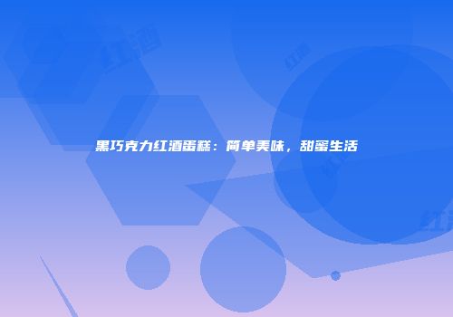 黑巧克力红酒蛋糕：简单美味，甜蜜生活