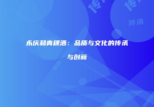 永庆和青稞酒：品质与文化的传承与创新