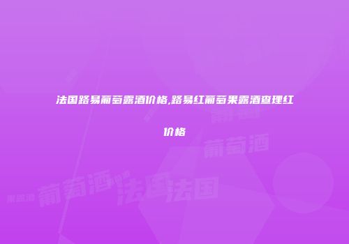 法国路易葡萄露酒价格,路易红葡萄果露酒查理红价格