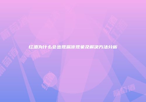 红酒为什么会出现漏液现象及解决方法分析