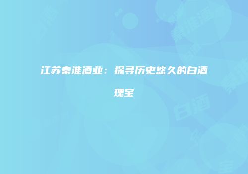 江苏秦淮酒业：探寻历史悠久的白酒瑰宝