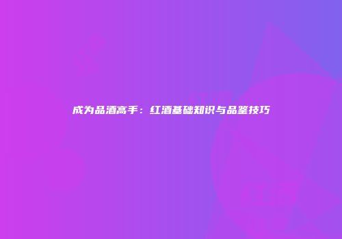成为品酒高手：红酒基础知识与品鉴技巧