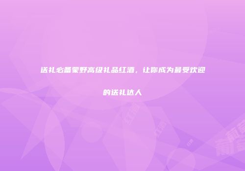 送礼必备蒙野高级礼品红酒，让你成为最受欢迎的送礼达人