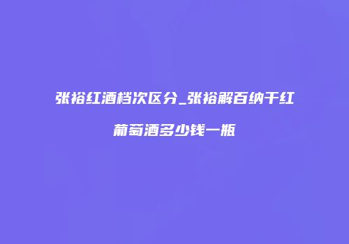 张裕红酒档次区分_张裕解百纳干红葡萄酒多少钱一瓶