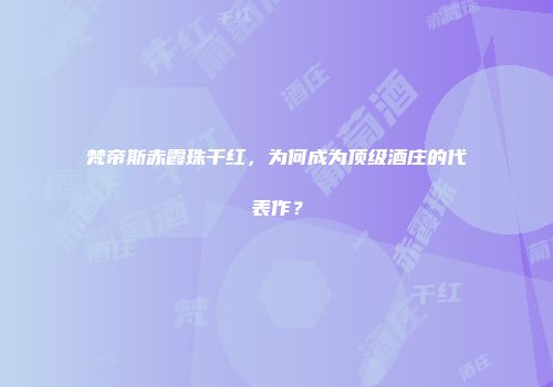 梵帝斯赤霞珠干红，为何成为顶级酒庄的代表作？