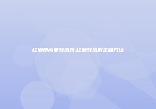 红酒都需要醒酒吗,红酒醒酒的正确方法