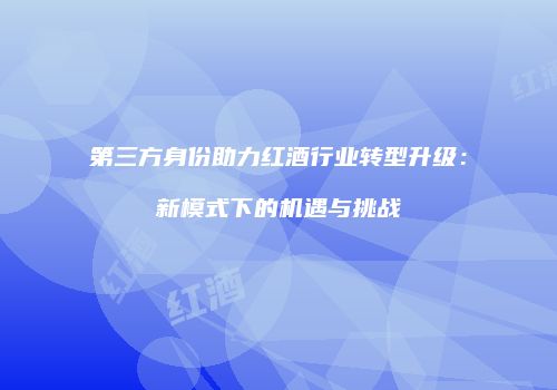 第三方身份助力红酒行业转型升级：新模式下的机遇与挑战