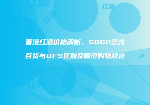 香港红酒价格解析、SOGO崇光百货与DFS区别及香港购物规定