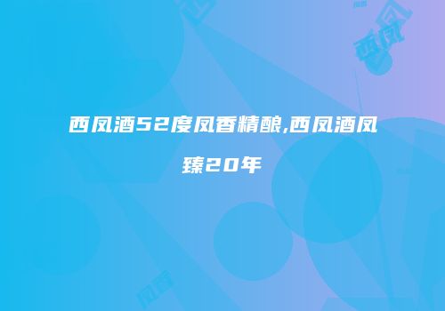 西凤酒52度凤香精酿,西凤酒凤臻20年