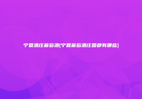 宁夏酒庄葡萄酒(宁夏葡萄酒庄园都有哪些)