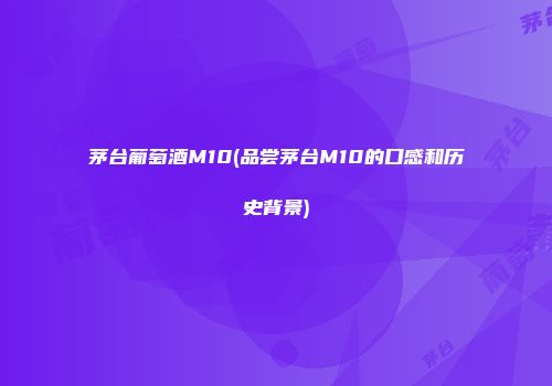 茅台葡萄酒M10(品尝茅台M10的口感和历史背景)
