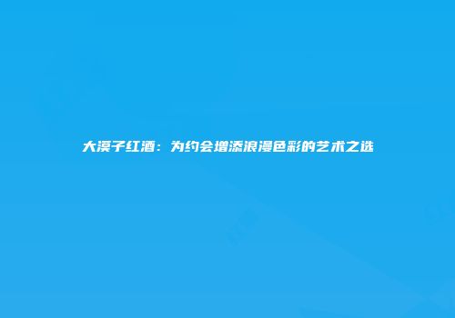 大漠子红酒：为约会增添浪漫色彩的艺术之选
