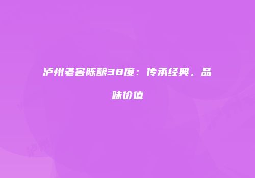泸州老窖陈酿38度：传承经典，品味价值