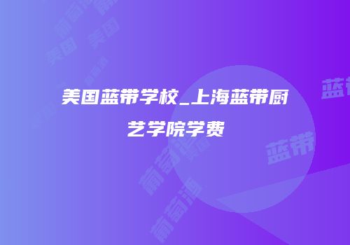 美国蓝带学校_上海蓝带厨艺学院学费