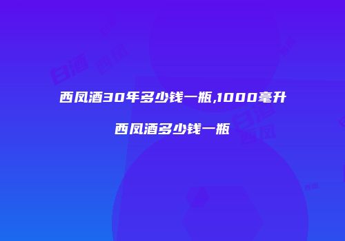 西凤酒30年多少钱一瓶,1000毫升西凤酒多少钱一瓶