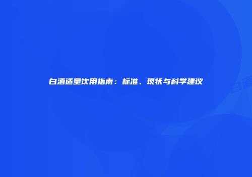 白酒适量饮用指南：标准、现状与科学建议