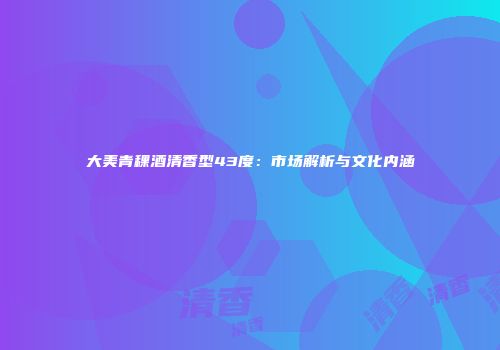 大美青稞酒清香型43度：市场解析与文化内涵