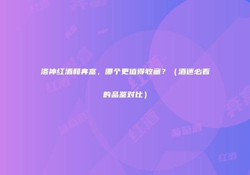 洛神红酒和奔富，哪个更值得收藏？（酒迷必看的品鉴对比）