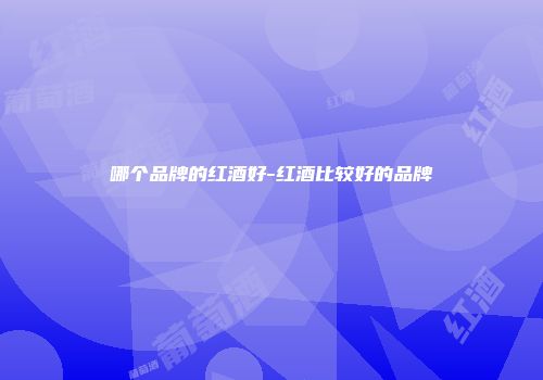哪个品牌的红酒好-红酒比较好的品牌