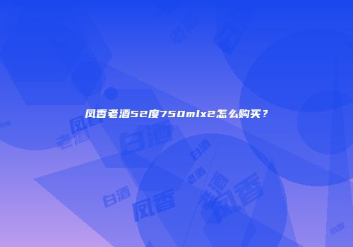 凤香老酒52度750mlx2怎么购买？
